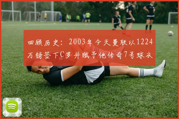回顾历史：2003年今天曼联以1224万镑签下C罗并赋予他传奇7号球衣
