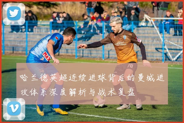 哈兰德英超连续进球背后的曼城进攻体系深度解析与战术复盘