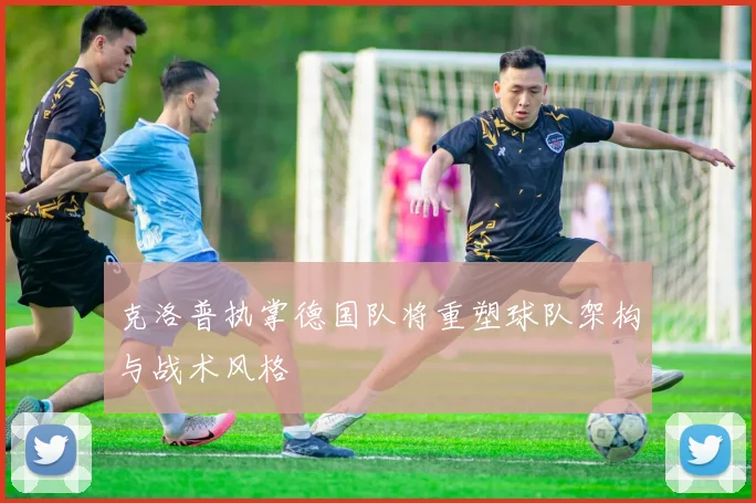 克洛普执掌德国队将重塑球队架构与战术风格
