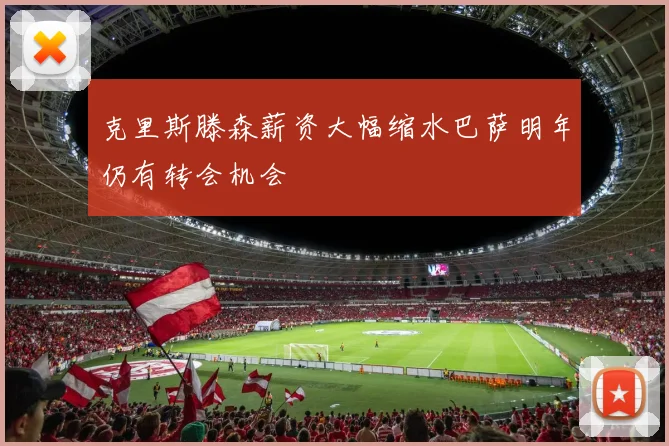 克里斯滕森薪资大幅缩水巴萨明年仍有转会机会