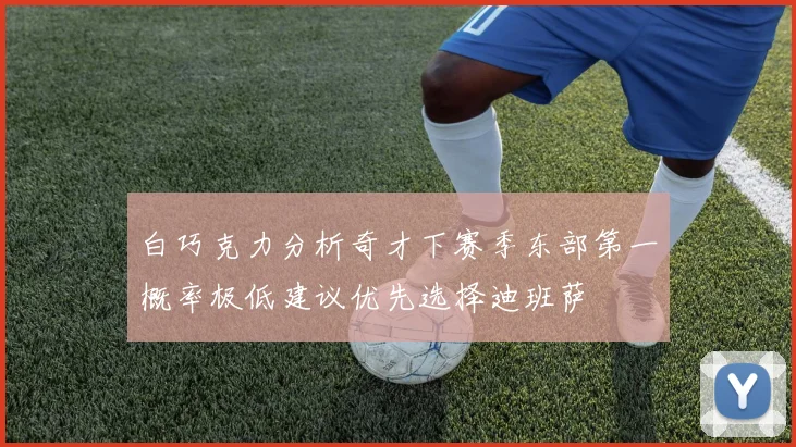 白巧克力分析奇才下赛季东部第一概率极低建议优先选择迪班萨