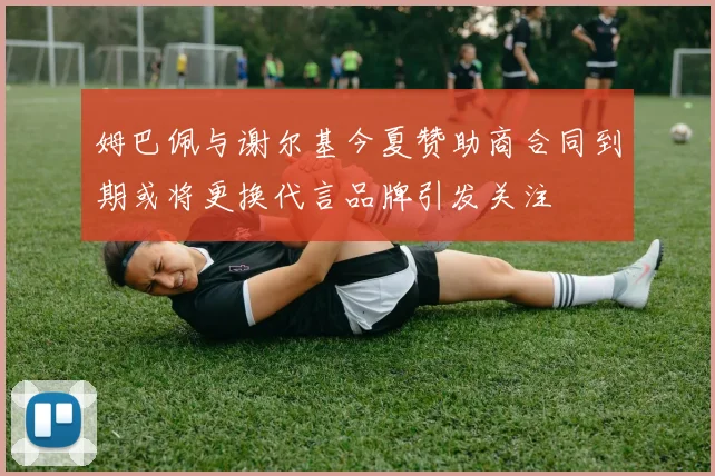 姆巴佩与谢尔基今夏赞助商合同到期或将更换代言品牌引发关注
