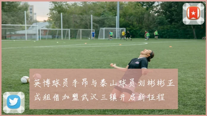 英博球员李昂与泰山球员刘彬彬正式租借加盟武汉三镇开启新征程
