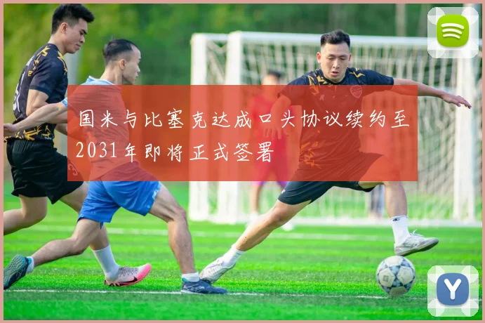 国米与比塞克达成口头协议续约至2031年即将正式签署