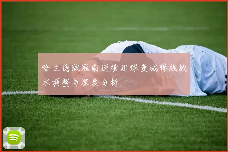 哈兰德欧冠前连续进球曼城锋线战术调整与深度分析