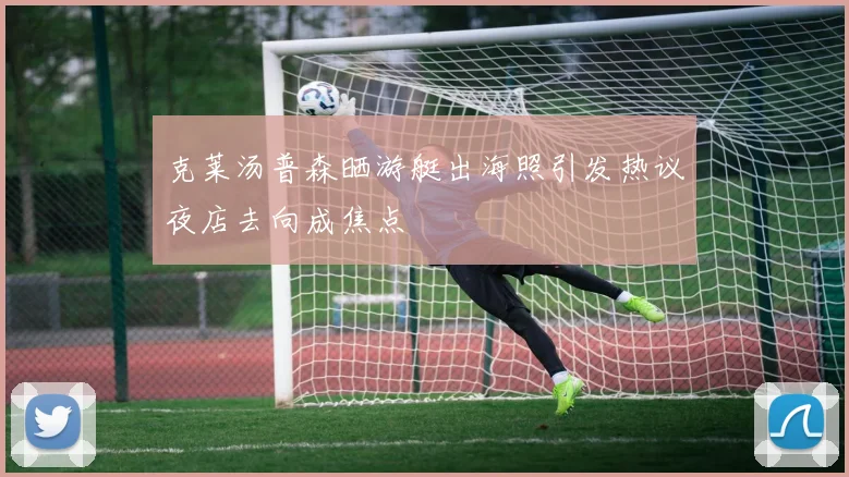 克莱汤普森晒游艇出海照引发热议夜店去向成焦点