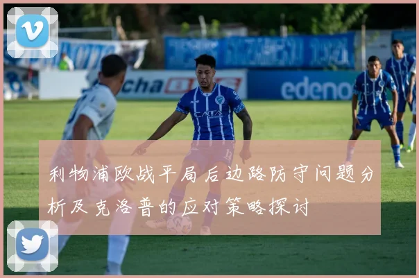 利物浦欧战平局后边路防守问题分析及克洛普的应对策略探讨