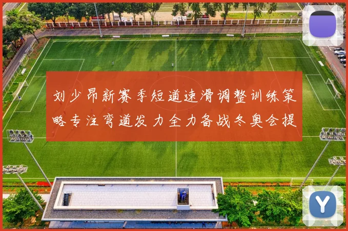 刘少昂新赛季短道速滑调整训练策略专注弯道发力全力备战冬奥会提升速度