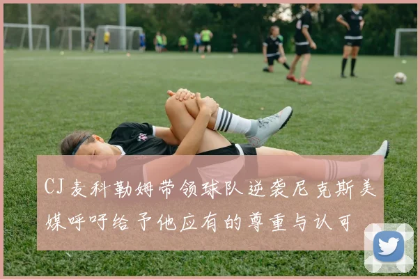 CJ麦科勒姆带领球队逆袭尼克斯美媒呼吁给予他应有的尊重与认可