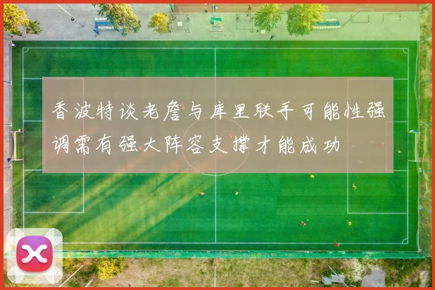 香波特谈老詹与库里联手可能性强调需有强大阵容支撑才能成功