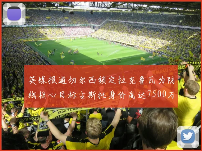 英媒报道切尔西锁定拉克鲁瓦为防线核心目标古斯托身价高达7500万镑
