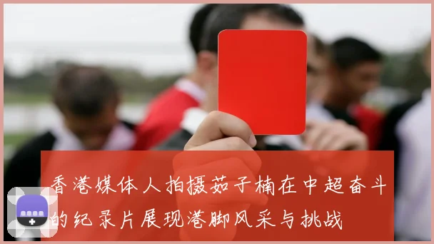 香港媒体人拍摄茹子楠在中超奋斗的纪录片展现港脚风采与挑战