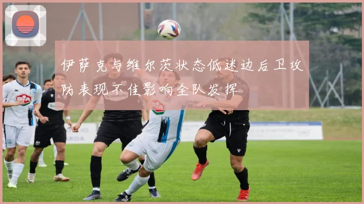 伊萨克与维尔茨状态低迷边后卫攻防表现不佳影响全队发挥